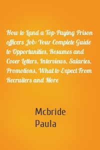 How to Land a Top-Paying Prison officers Job: Your Complete Guide to Opportunities, Resumes and Cover Letters, Interviews, Salaries, Promotions, What to Expect From Recruiters and More