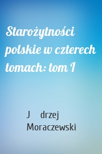 Starożytności polskie w czterech tomach: tom I