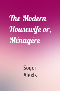 The Modern Housewife or, Ménagère