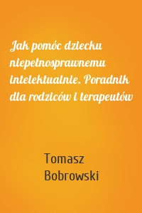 Jak pomóc dziecku niepełnosprawnemu intelektualnie. Poradnik dla rodziców i terapeutów