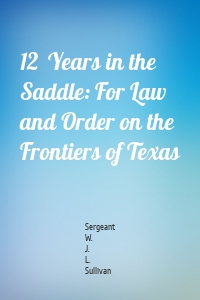 12  Years in the Saddle: For Law and Order on the Frontiers of Texas