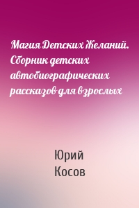 Магия Детских Желаний. Сборник детских автобиографических рассказов для взрослых