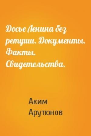 Обложка книги «Досье Ленина без ретуши. Документы. Факты. Свидетельства.» — Аким Арутюнов