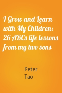 I Grow and Learn with My Children: 26 ABCs life lessons from my two sons