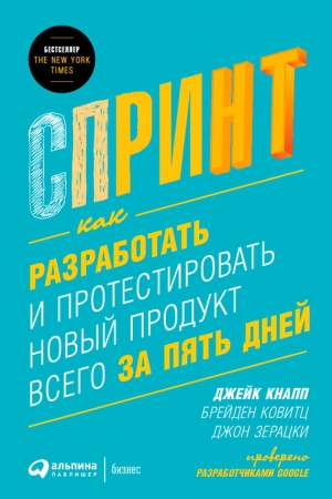 Обложка книги «Спринт: Как разработать и протестировать новый продукт всего за пять дней» — Джон Зерацки, Брейден Ковитц, Джейк Кнапп