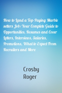 How to Land a Top-Paying Marble setters Job: Your Complete Guide to Opportunities, Resumes and Cover Letters, Interviews, Salaries, Promotions, What to Expect From Recruiters and More