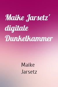 Maike Jarsetz' digitale Dunkelkammer