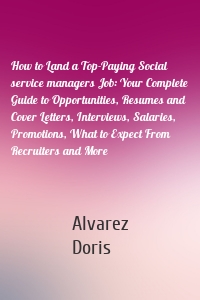 How to Land a Top-Paying Social service managers Job: Your Complete Guide to Opportunities, Resumes and Cover Letters, Interviews, Salaries, Promotions, What to Expect From Recruiters and More