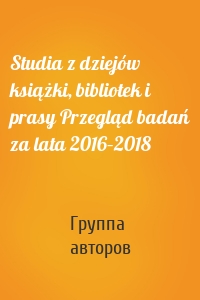 Studia z dziejów książki, bibliotek i prasy Przegląd badań za lata 2016–2018