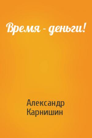 Обложка книги «Время - деньги!» — Александр Карнишин