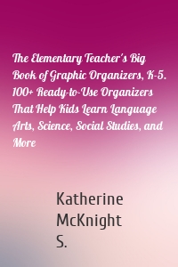 The Elementary Teacher's Big Book of Graphic Organizers, K-5. 100+ Ready-to-Use Organizers That Help Kids Learn Language Arts, Science, Social Studies, and More