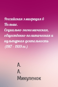 Российская эмиграция в Польше. Социально-экономическая, общественно-политическая и культурная деятельность (1917 – 1939 гг.)