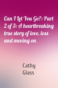 Can I Let You Go?: Part 2 of 3: A heartbreaking true story of love, loss and moving on
