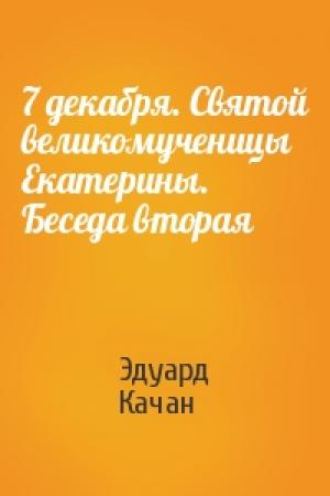 Обложка книги «7 декабря. Святой великомученицы Екатерины. Беседа вторая» — Эдуард Качан