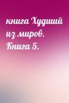  - книга Худший из миров. Книга 5.