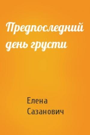Обложка книги «Предпоследний день грусти» — Елена Сазанович
