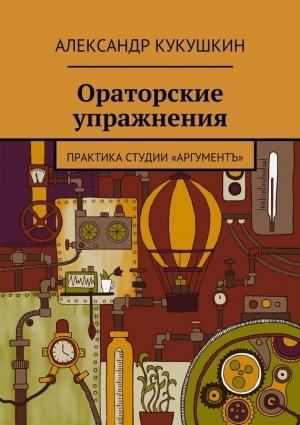 Обложка книги «Ораторские упражнения. Практика студии «Аргументъ»» — Александр Кукушкин