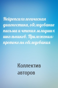 Нейропсихологическая диагностика, обследование письма и чтения младших школьников. Приложения: протоколы обследования