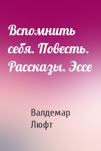 Вспомнить себя. Повесть. Рассказы. Эссе