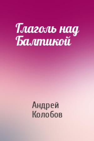 Обложка книги «Глаголь над Балтикой» — Андрей Колобов