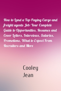 How to Land a Top-Paying Cargo and freight agents Job: Your Complete Guide to Opportunities, Resumes and Cover Letters, Interviews, Salaries, Promotions, What to Expect From Recruiters and More