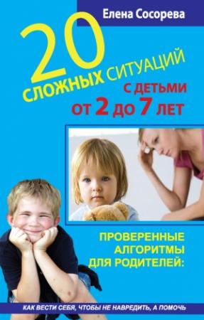 Обложка книги «20 сложных ситуаций с детьми от 2 до 7 лет. Проверенные алгоритмы для родителей: как вести себя, чтобы не навредить, а помочь» — Елена Сосорева