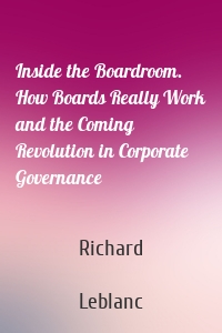 Inside the Boardroom. How Boards Really Work and the Coming Revolution in Corporate Governance