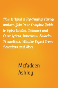 How to Land a Top-Paying Pierogi makers Job: Your Complete Guide to Opportunities, Resumes and Cover Letters, Interviews, Salaries, Promotions, What to Expect From Recruiters and More