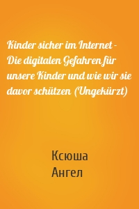 Kinder sicher im Internet - Die digitalen Gefahren für unsere Kinder und wie wir sie davor schützen (Ungekürzt)