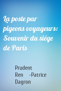 La poste par pigeons voyageurs: Souvenir du siége de Paris
