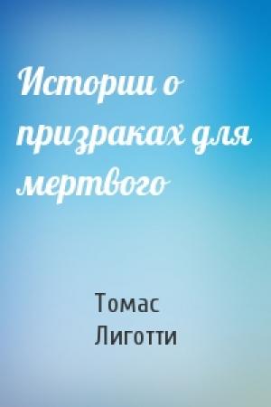 Обложка книги «Истории о призраках для мертвого» — Томас Лиготти