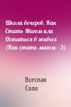 Обложка книги «Школа вечеров, Как Стать Магом или Остаться в живых (Как стать магом - 3)» — Всеслав Соло
