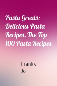 Pasta Greats: Delicious Pasta Recipes, The Top 100 Pasta Recipes