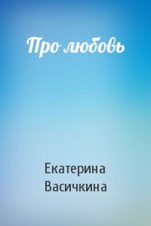Обложка книги «Про любовь» — Екатерина Васичкина