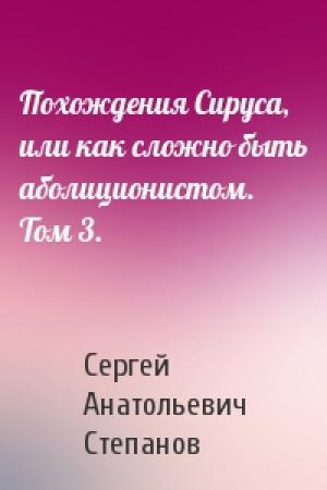 Обложка книги «Похождения Сируса, или как сложно быть аболиционистом. Том 3.» — Сергей Степанов