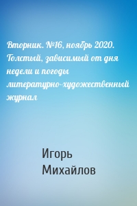 Вторник. №16, ноябрь 2020. Толстый, зависимый от дня недели и погоды литературно-художественный журнал