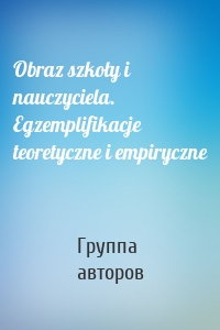 Obraz szkoły i nauczyciela. Egzemplifikacje teoretyczne i empiryczne