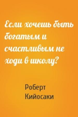 Обложка книги «Если хочешь быть богатым и счастливым не ходи в школу?» — Роберт Тору Кийосаки
