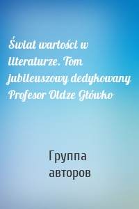 Świat wartości w literaturze. Tom jubileuszowy dedykowany Profesor Oldze Główko