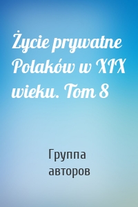 Życie prywatne Polaków w XIX wieku. Tom 8