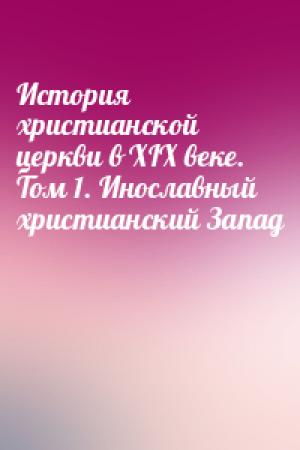 Обложка книги «История христианской церкви в XIX веке. Том 1. Инославный христианский Запад»