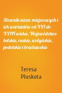 Słownik nazw miejscowych i ich wariantów od XVI do XVIII wieku. Województwo bełskie, ruskie, wołyńskie, podolskie i bracławskie