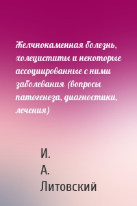 Желчнокаменная болезнь, холециститы и некоторые ассоциированные с ними заболевания (вопросы патогенеза, диагностики, лечения)