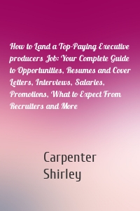 How to Land a Top-Paying Executive producers Job: Your Complete Guide to Opportunities, Resumes and Cover Letters, Interviews, Salaries, Promotions, What to Expect From Recruiters and More