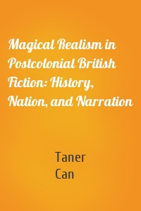 Magical Realism in Postcolonial British Fiction: History, Nation, and Narration