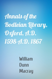 Annals of the Bodleian Library, Oxford, A.D. 1598-A.D. 1867