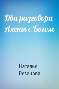 Наталья Резанова - Два разговора Алены с Богом