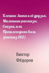 Блошка-Зинка и её друзья. Маленькие рассказы. Сказка, или Прошлогодняя быль (рассказ 002)