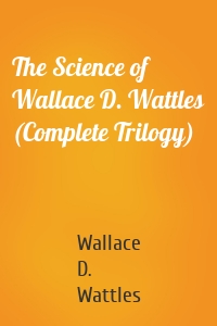 The Science of Wallace D. Wattles (Complete Trilogy)