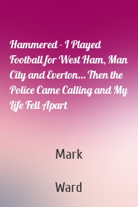 Hammered - I Played Football for West Ham, Man City and Everton… Then the Police Came Calling and My Life Fell Apart
